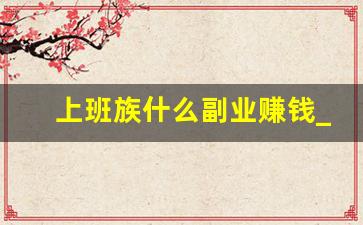 上班族什么副业赚钱_干什么副业比较挣钱