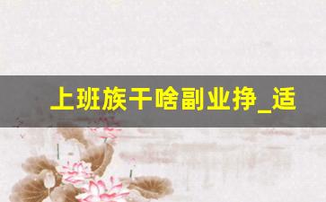 上班族干啥副业挣_适合女性上班族的副业