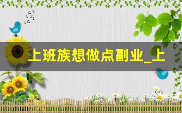 上班族想做点副业_上班族可以做哪些副业