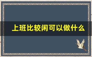 上班比较闲可以做什么兼职_上班时间空闲有什么好的兼职嘛