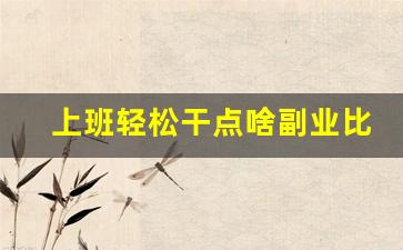 上班轻松干点啥副业比较好_适合兼职的副业