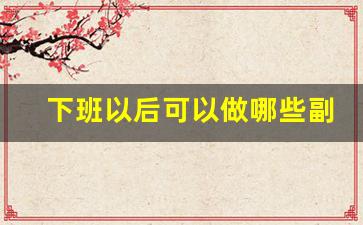 下班以后可以做哪些副业_适合晚上的兼职