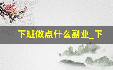 下班做点什么副业_下班后赚钱的100个副业