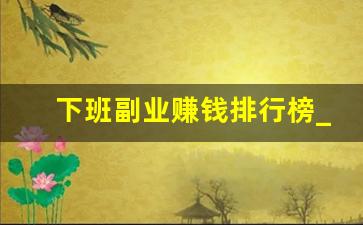 下班副业赚钱排行榜_零投资一天赚100