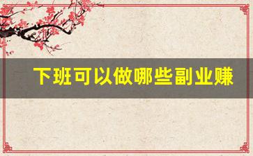 下班可以做哪些副业赚钱_7点下班后可以做的兼职