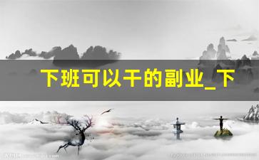 下班可以干的副业_下班在家能做什么副业