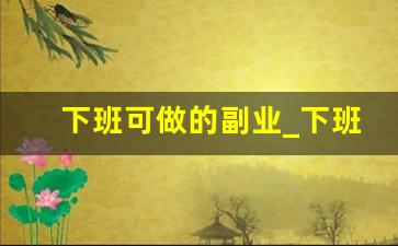 下班可做的副业_下班后赚钱的100个副业