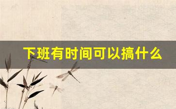 下班有时间可以搞什么副业_双休日和晚上能干的兼职