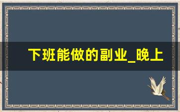下班能做的副业_晚上下班做什么兼职比较好