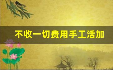 不收一切费用手工活加工_怎样防止手工活不受骗