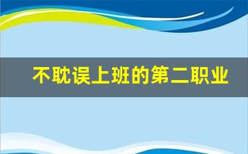 不耽误上班的第二职业_工作清闲如何发展第二职业