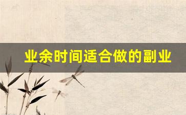 业余时间适合做的副业_能干点什么副业