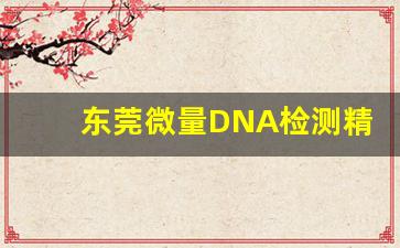 东莞微量DNA检测精准吗_东莞微量精准检测研究院hiv
