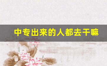 中专出来的人都去干嘛了