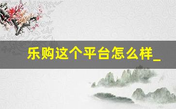 乐购这个平台怎么样_乐购平台的完善管理体系