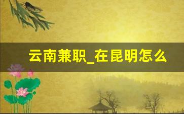 云南兼职_在昆明怎么找临时工作