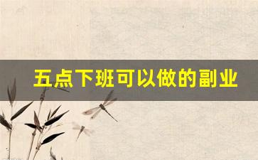 五点下班可以做的副业_有什么副业可以在家做的