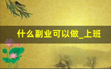 什么副业可以做_上班族兼职做什么副业能赚钱