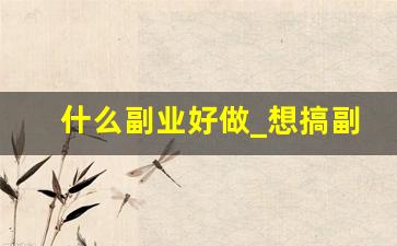 什么副业好做_想搞副业有啥推荐啊