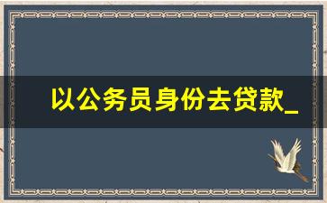 以公务员身份去贷款_公务员贷款利息是多少