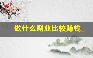 做什么副业比较赚钱_热门赚钱副业
