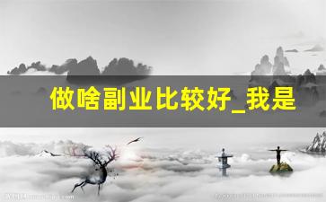 做啥副业比较好_我是上班族想找个兼职