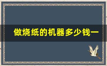 做烧纸的机器多少钱一台_农村办小型烧纸加工厂