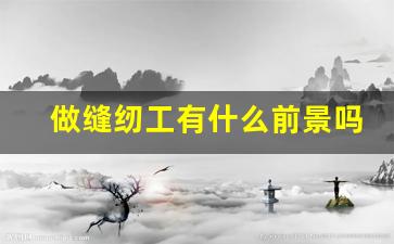 做缝纫工有什么前景吗_服装厂什么活最挣钱