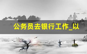 公务员去银行工作_以公务员身份去贷款