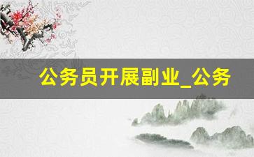 公务员开展副业_公务员可以做兼职吗