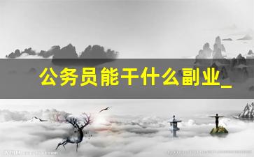 公务员能干什么副业_警察有哪些合法副业