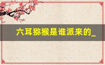 六耳猕猴是谁派来的_有人拍到了金箍棒