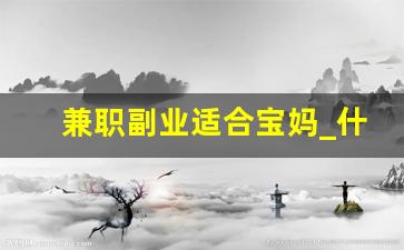 兼职副业适合宝妈_什么兼职靠谱还赚钱
