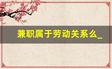 兼职属于劳动关系么_全日制兼职不签劳动合同
