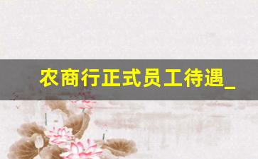 农商行正式员工待遇_农商银行有正式编制吗