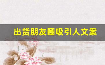 出货朋友圈吸引人文案_销售高手如何发朋友圈