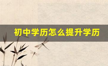 初中学历怎么提升学历啊