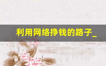 利用网络挣钱的路子_缺钱走投无路怎么办