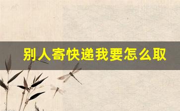 别人寄快递我要怎么取_别人寄快递给我没有单号怎么查看