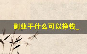 副业干什么可以挣钱_干什么副业比较挣钱