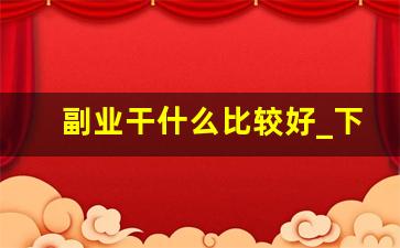 副业干什么比较好_下班后的100种副业