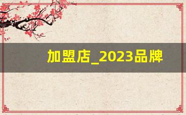 加盟店_2023品牌加盟有哪些
