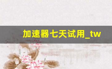 加速器七天试用_twitter免费加速器