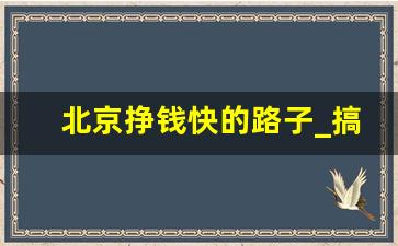 北京挣钱快的路子_搞钱的路子网站