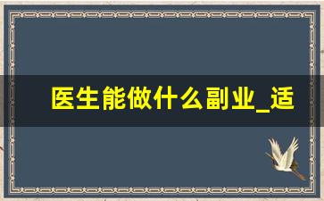 医生能做什么副业_适合医生干的兼职