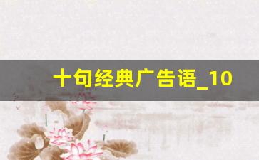 十句经典广告语_100句洗脑广告词
