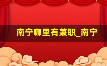 南宁哪里有兼职_南宁临时工200元一天
