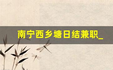南宁西乡塘日结兼职_南宁兼职网西乡塘区最新招聘