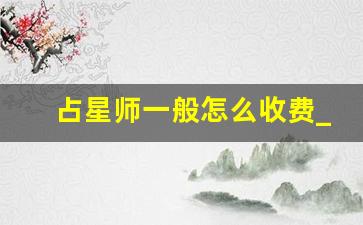 占星师一般怎么收费_占星师挣钱吗