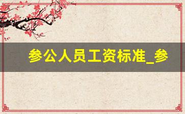 参公人员工资标准_参公人员能当一把手吗